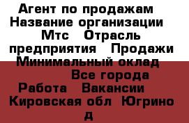 Агент по продажам › Название организации ­ Мтс › Отрасль предприятия ­ Продажи › Минимальный оклад ­ 18 000 - Все города Работа » Вакансии   . Кировская обл.,Югрино д.